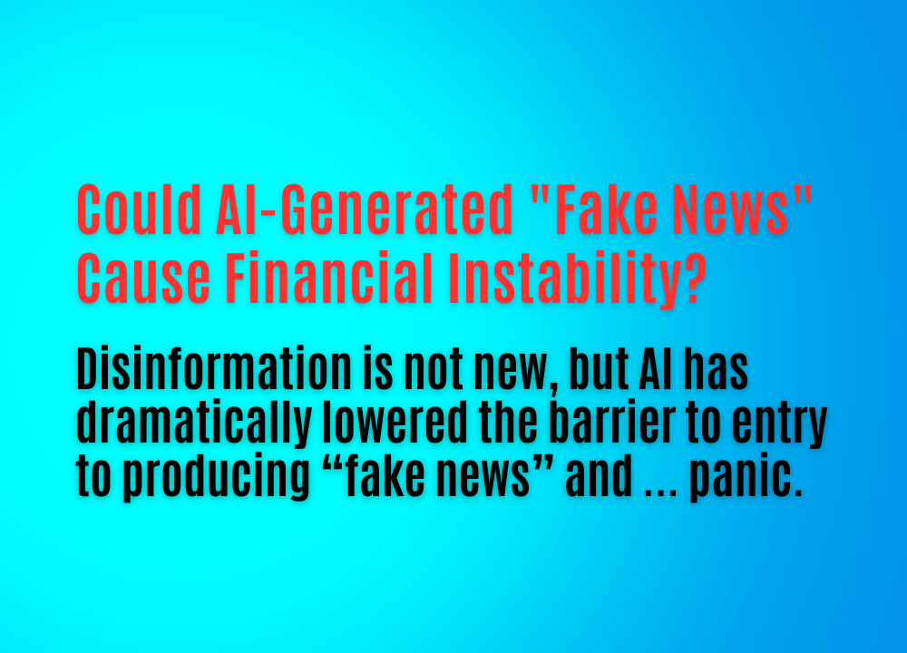 Could AI-Generated “Fake News” in Banking Cause Financial&nbsp;Instability?
